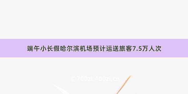 端午小长假哈尔滨机场预计运送旅客7.5万人次