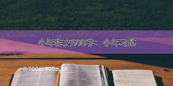 小年作文600字：小年习俗