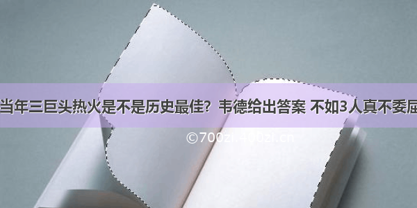 当年三巨头热火是不是历史最佳？韦德给出答案 不如3人真不委屈