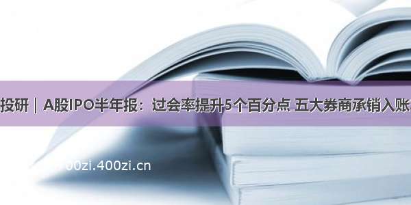 时代投研｜A股IPO半年报：过会率提升5个百分点 五大券商承销入账30亿