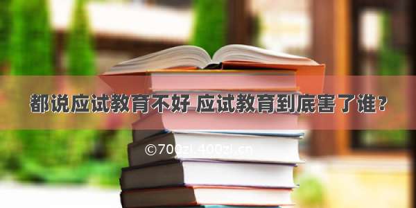 都说应试教育不好 应试教育到底害了谁？