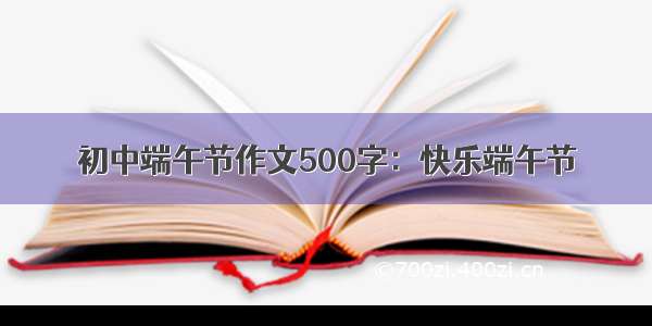 初中端午节作文500字：快乐端午节