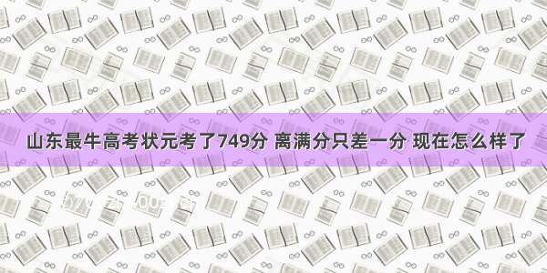 山东最牛高考状元考了749分 离满分只差一分 现在怎么样了