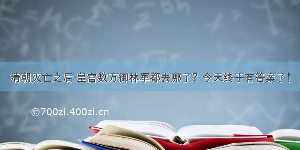 清朝灭亡之后 皇宫数万御林军都去哪了？今天终于有答案了！