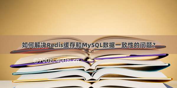 如何解决Redis缓存和MySQL数据一致性的问题？