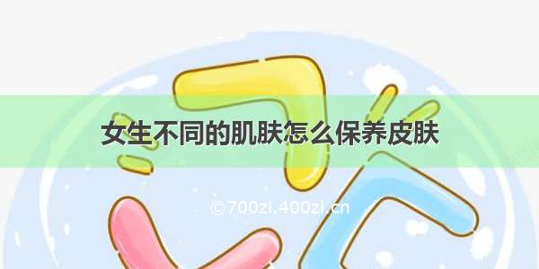 女生不同的肌肤怎么保养皮肤