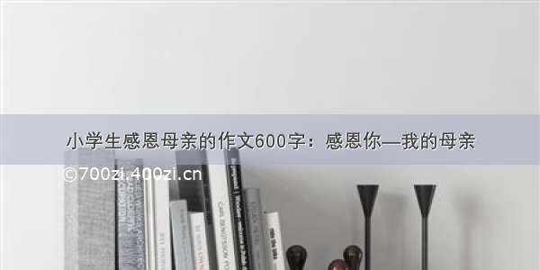 小学生感恩母亲的作文600字：感恩你—我的母亲