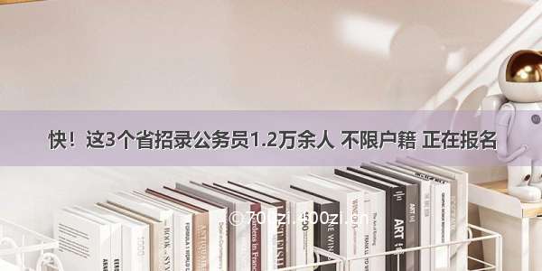 快！这3个省招录公务员1.2万余人 不限户籍 正在报名