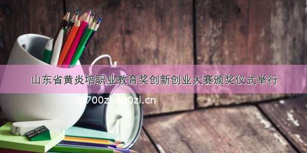 山东省黄炎培职业教育奖创新创业大赛颁奖仪式举行