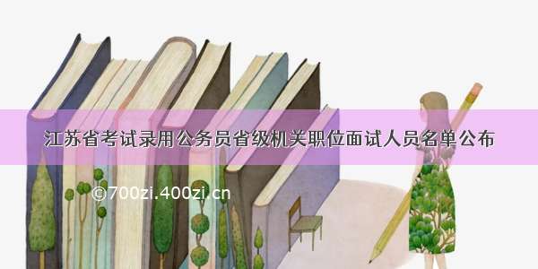 江苏省考试录用公务员省级机关职位面试人员名单公布