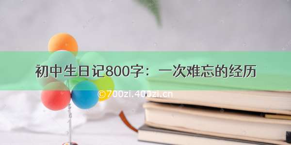 初中生日记800字：一次难忘的经历