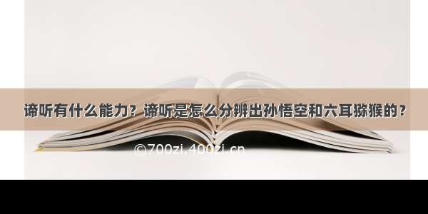 谛听有什么能力？谛听是怎么分辨出孙悟空和六耳猕猴的？