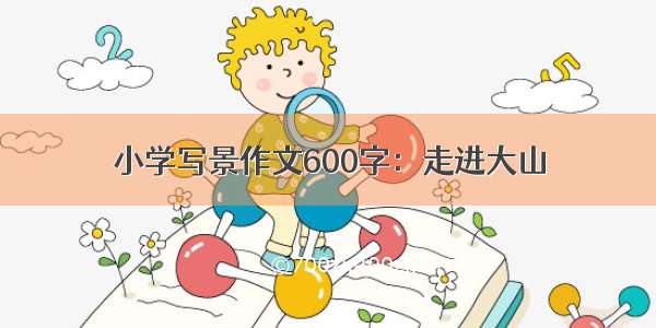 小学写景作文600字：走进大山