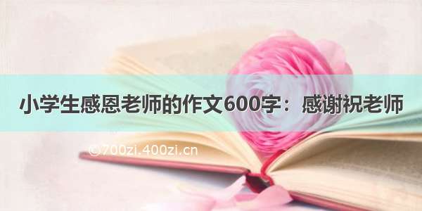 小学生感恩老师的作文600字：感谢祝老师