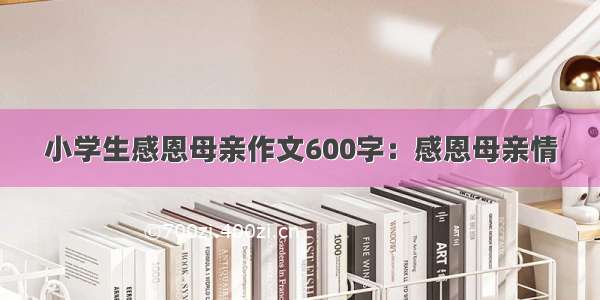 小学生感恩母亲作文600字：感恩母亲情