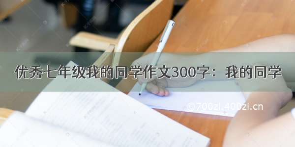 优秀七年级我的同学作文300字：我的同学