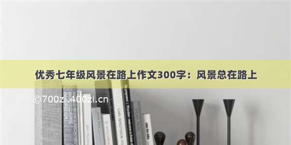 优秀七年级风景在路上作文300字：风景总在路上