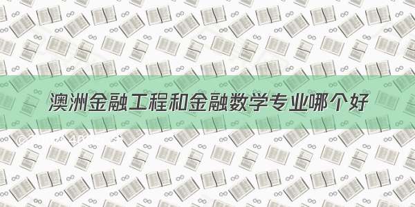 澳洲金融工程和金融数学专业哪个好