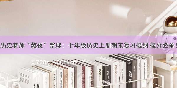 历史老师“熬夜”整理：七年级历史上册期末复习提纲 提分必备！