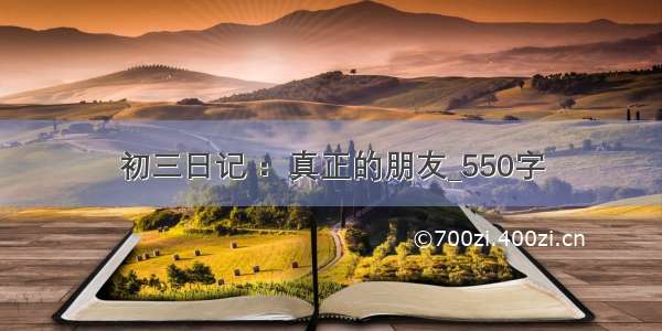 初三日记 ：真正的朋友_550字