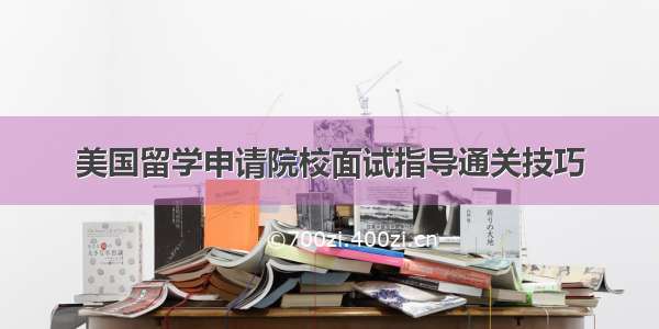 美国留学申请院校面试指导通关技巧