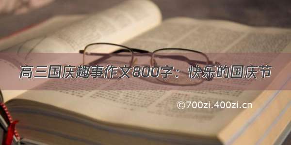 高三国庆趣事作文800字：快乐的国庆节