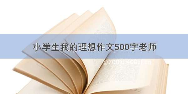 小学生我的理想作文500字老师