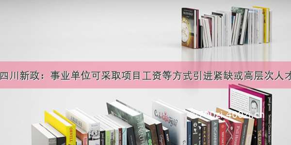 四川新政：事业单位可采取项目工资等方式引进紧缺或高层次人才