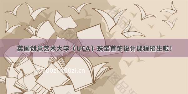 英国创意艺术大学（UCA）珠宝首饰设计课程招生啦！