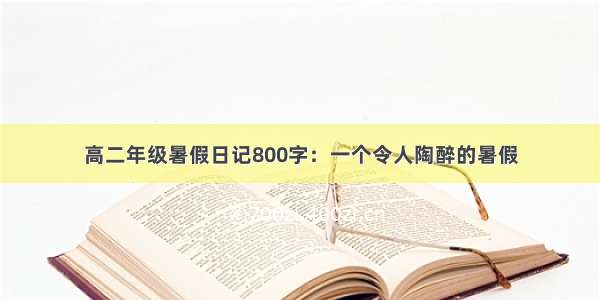 高二年级暑假日记800字：一个令人陶醉的暑假