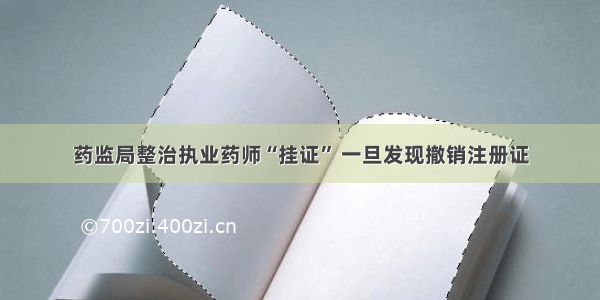 药监局整治执业药师“挂证” 一旦发现撤销注册证