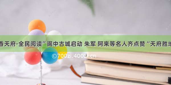 四川“书香天府·全民阅读”阆中古城启动 朱军 阿来等名人齐点赞“天府胜地”书香浓