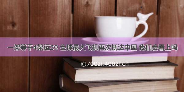 一架等于4架运20 全球最大飞机再次抵达中国 我们会看上吗