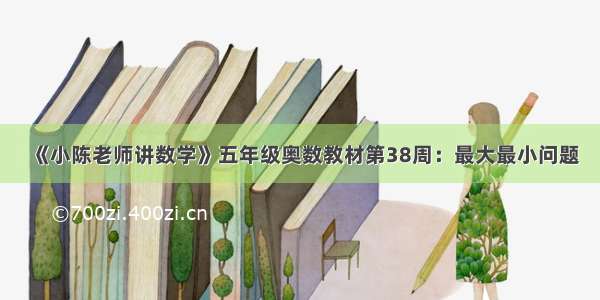 《小陈老师讲数学》五年级奥数教材第38周：最大最小问题