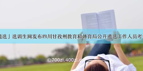 「四川遴选」选调生网发布四川甘孜州教育和体育局公开遴选工作人员考试总成绩 