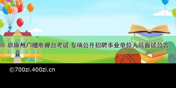 恩施州广播电视台考试 专项公开招聘事业单位人员面试公告