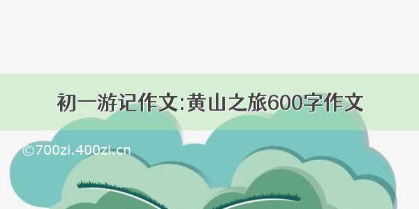 初一游记作文:黄山之旅600字作文