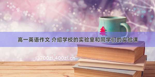 高一英语作文 介绍学校的实验室和同学们的实验课