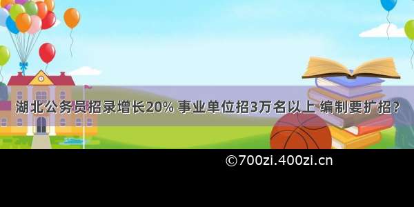 湖北公务员招录增长20% 事业单位招3万名以上 编制要扩招？