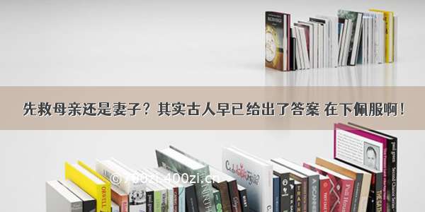 先救母亲还是妻子？其实古人早已给出了答案 在下佩服啊！