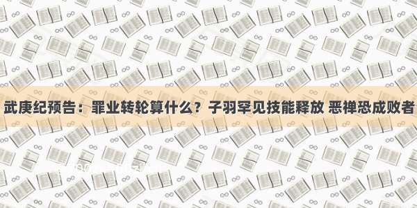 武庚纪预告：罪业转轮算什么？子羽罕见技能释放 恶禅恐成败者