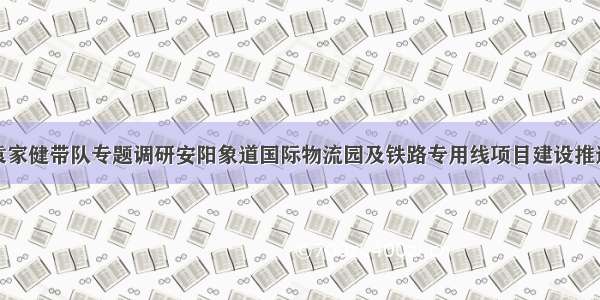 袁家健带队专题调研安阳象道国际物流园及铁路专用线项目建设推进