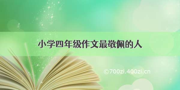 小学四年级作文最敬佩的人