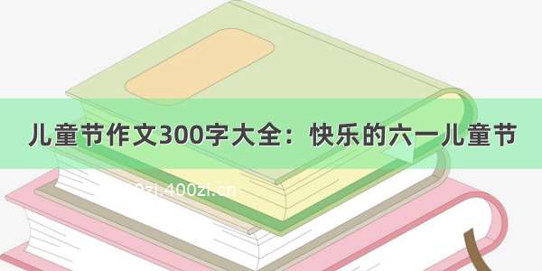 儿童节作文300字大全：快乐的六一儿童节