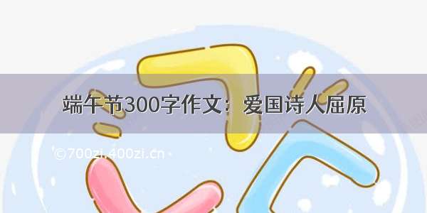 端午节300字作文：爱国诗人屈原