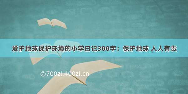 爱护地球保护环境的小学日记300字：保护地球 人人有责