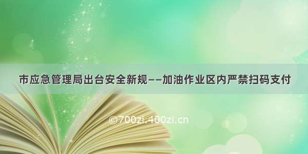 市应急管理局出台安全新规——加油作业区内严禁扫码支付