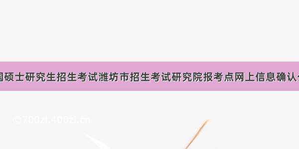 全国硕士研究生招生考试潍坊市招生考试研究院报考点网上信息确认公告