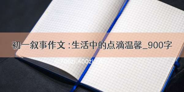 初一叙事作文 :生活中的点滴温馨_900字