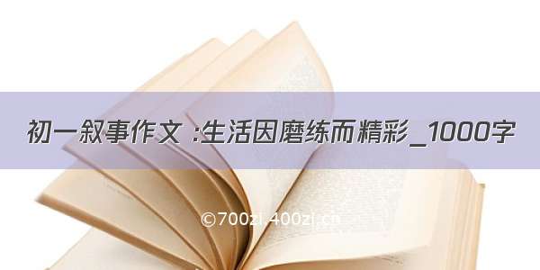 初一叙事作文 :生活因磨练而精彩_1000字